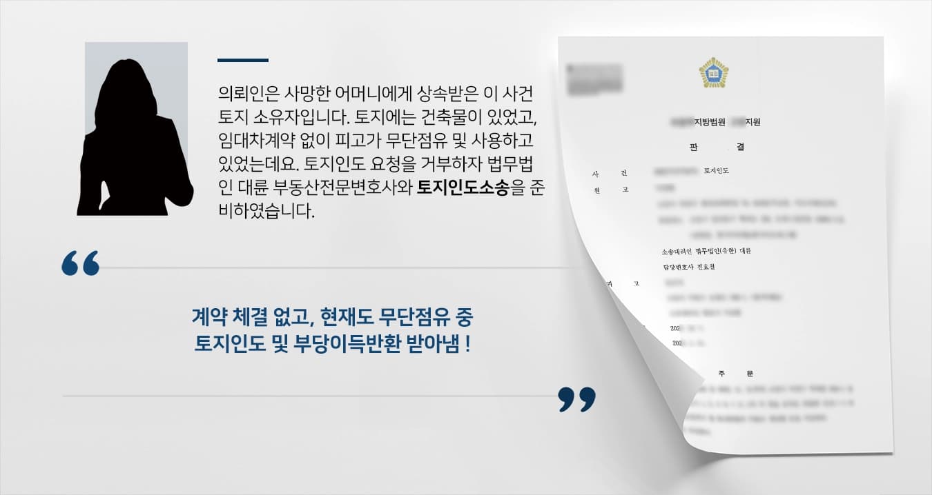 의뢰인은 사망한 어머니에게 상속받은 이 사건 토지 소유자입니다. 토지에는 건축물이 있었고, 임대차계약 없이 피고가 무단점유 및 사용하고 있었는데요. 토지인도 요청을 거부하자 법무법인 대륜 부동산전문변호사와 토지인도소송을 준비하였습니다. 